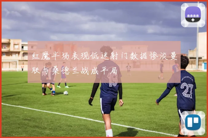 红魔半场表现低迷射门数据惨淡曼联与桑德兰战成平局